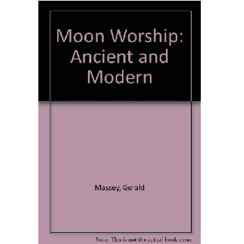 Moon Worship: Ancient and Modern by Gerald Massey